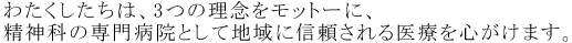 わたくしたちは、3つの理念をモットーに、精神科の専門病院として地域に信頼される医療を心がけます。